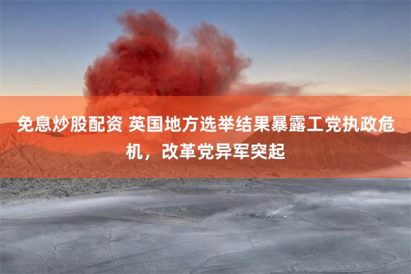 免息炒股配资 英国地方选举结果暴露工党执政危机，改革党异军突起