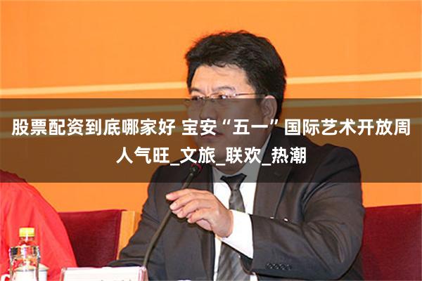 股票配资到底哪家好 宝安“五一”国际艺术开放周人气旺_文旅_联欢_热潮
