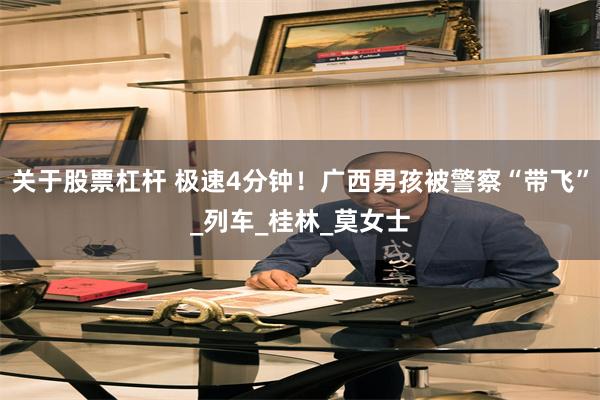 关于股票杠杆 极速4分钟！广西男孩被警察“带飞”_列车_桂林_莫女士