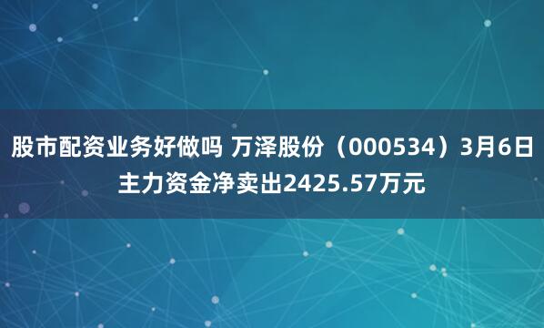 股市配资业务好做吗 万泽股份（000534）3月6日主力资金净卖出2425.57万元