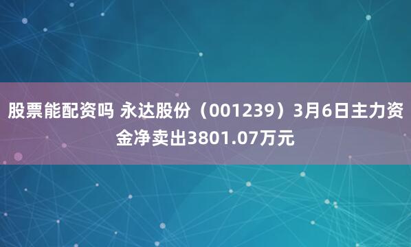 股票能配资吗 永达股份（001239）3月6日主力资金净卖出3801.07万元