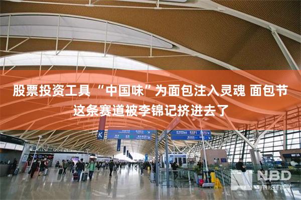 股票投资工具 “中国味”为面包注入灵魂 面包节这条赛道被李锦记挤进去了
