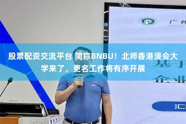 股票配资交流平台 简称BNBU！北师香港浸会大学来了，更名工作将有序开展