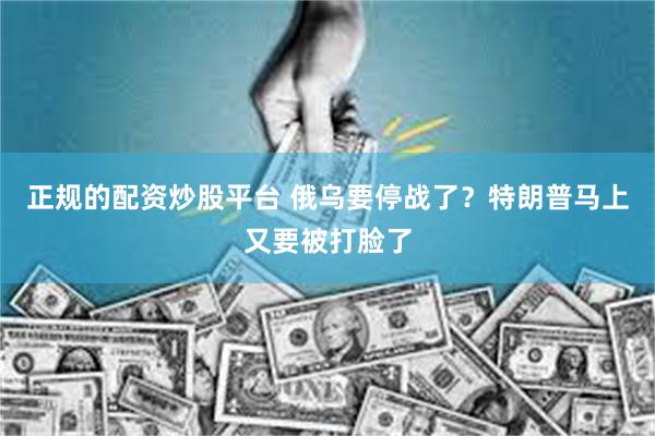 正规的配资炒股平台 俄乌要停战了？特朗普马上又要被打脸了