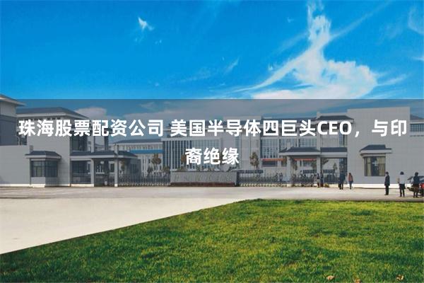 珠海股票配资公司 美国半导体四巨头CEO，与印裔绝缘