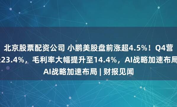 北京股票配资公司 小鹏美股盘前涨超4.5%！Q4营收同比增长23.4%，毛利率大幅提升至14.4%，AI战略加速布局 | 财报见闻