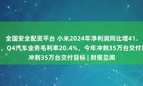 全国安全配资平台 小米2024年净利润同比增41.3%创历史新高，Q4汽车业务毛利率20.4%，今年冲刺35万台交付目标 | 财报见闻