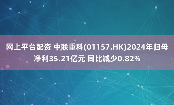 网上平台配资 中联重科(01157.HK)2024年归母净利35.21亿元 同比减少0.82%