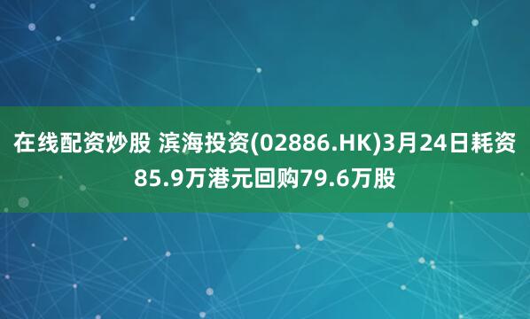 在线配资炒股 滨海投资(02886.HK)3月24日耗资85.9万港元回购79.6万股