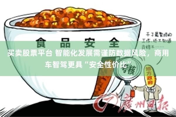 买卖股票平台 智能化发展需谨防数据风险，商用车智驾更具“安全性价比”