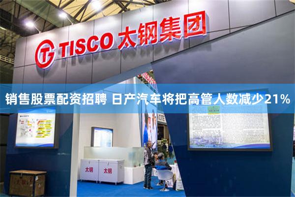 销售股票配资招聘 日产汽车将把高管人数减少21%