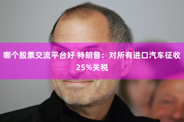 哪个股票交流平台好 特朗普：对所有进口汽车征收25%关税