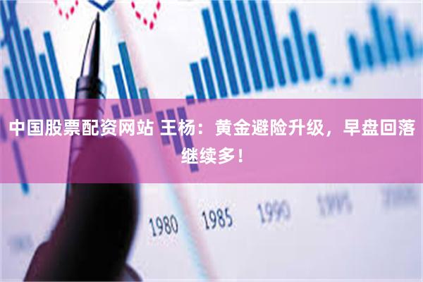 中国股票配资网站 王杨：黄金避险升级，早盘回落继续多！