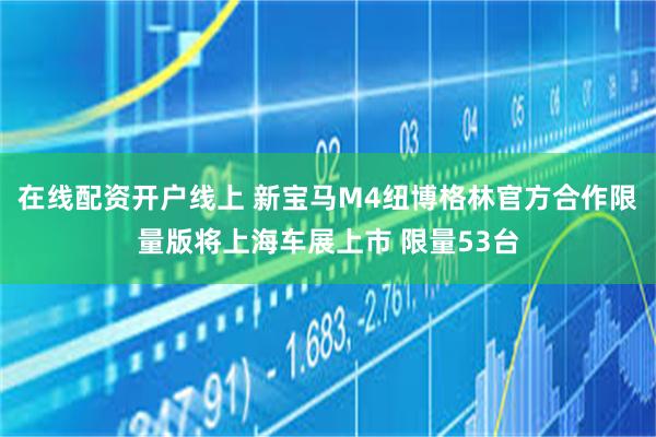 在线配资开户线上 新宝马M4纽博格林官方合作限量版将上海车展上市 限量53台