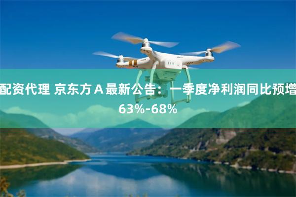 配资代理 京东方Ａ最新公告：一季度净利润同比预增63%-68%