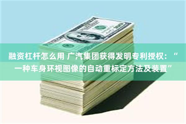 融资杠杆怎么用 广汽集团获得发明专利授权：“一种车身环视图像的自动重标定方法及装置”