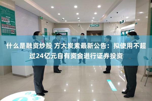 什么是融资炒股 方大炭素最新公告：拟使用不超过24亿元自有资金进行证券投资