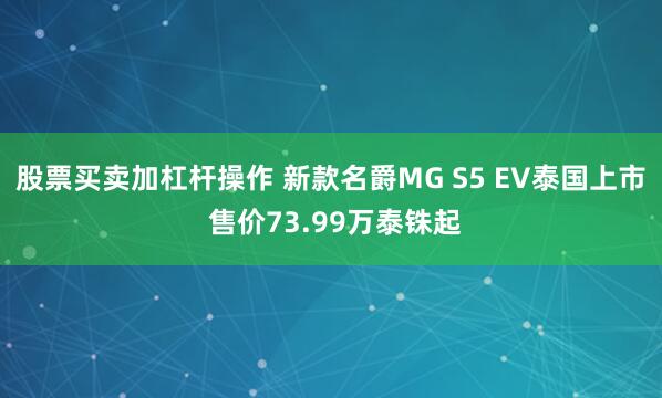 股票买卖加杠杆操作 新款名爵MG S5 EV泰国上市 售价73.99万泰铢起