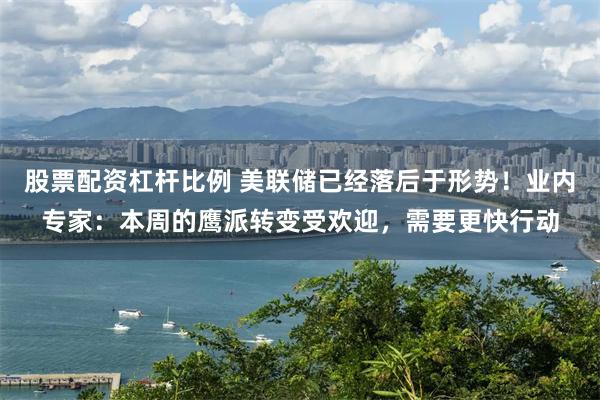 股票配资杠杆比例 美联储已经落后于形势！业内专家：本周的鹰派转变受欢迎，需要更快行动