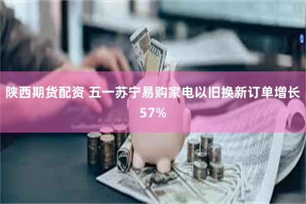 陕西期货配资 五一苏宁易购家电以旧换新订单增长57%