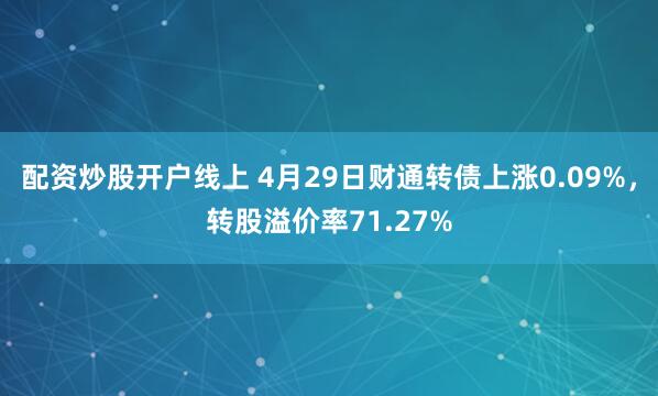 配资炒股开户线上 4月29日财通转债上涨0.09%，转股溢价率71.27%