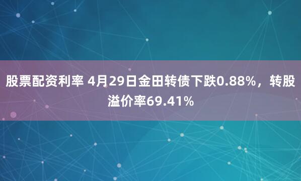 股票配资利率 4月29日金田转债下跌0.88%，转股溢价率69.41%