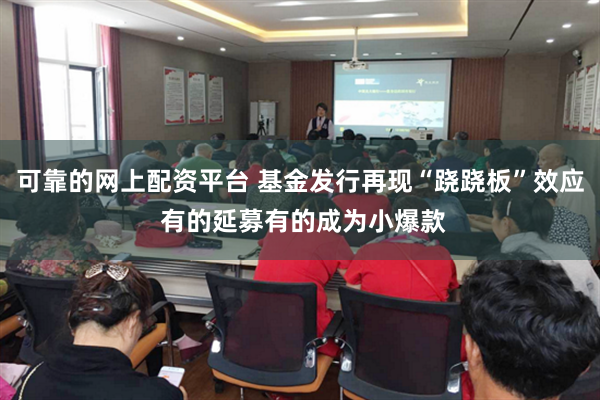 可靠的网上配资平台 基金发行再现“跷跷板”效应 有的延募有的成为小爆款