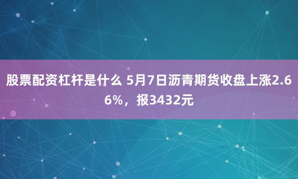 股票配资杠杆是什么 5月7日沥青期货收盘上涨2.66%，报3432元