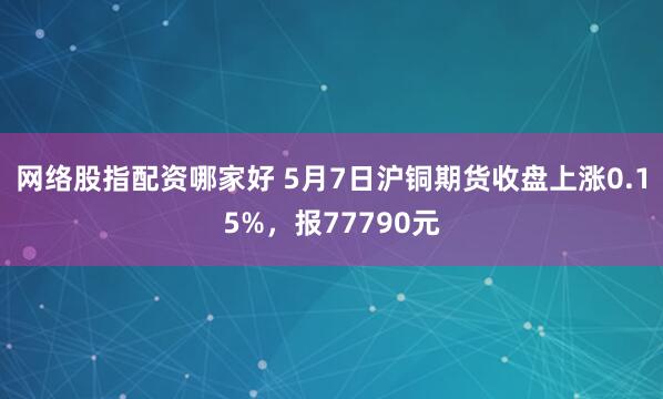 网络股指配资哪家好 5月7日沪铜期货收盘上涨0.15%，报77790元