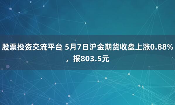 股票投资交流平台 5月7日沪金期货收盘上涨0.88%，报803.5元