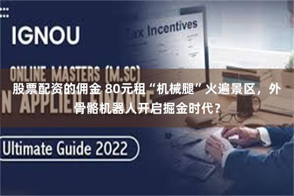 股票配资的佣金 80元租“机械腿”火遍景区，外骨骼机器人开启掘金时代？