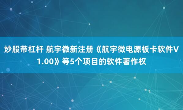 炒股带杠杆 航宇微新注册《航宇微电源板卡软件V1.00》等5个项目的软件著作权