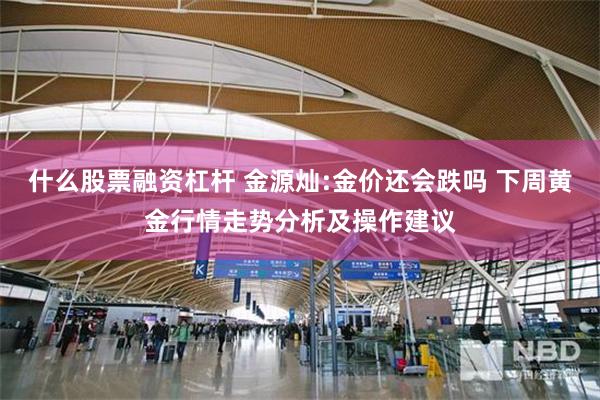 什么股票融资杠杆 金源灿:金价还会跌吗 下周黄金行情走势分析及操作建议