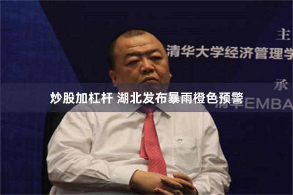 炒股加杠杆 湖北发布暴雨橙色预警