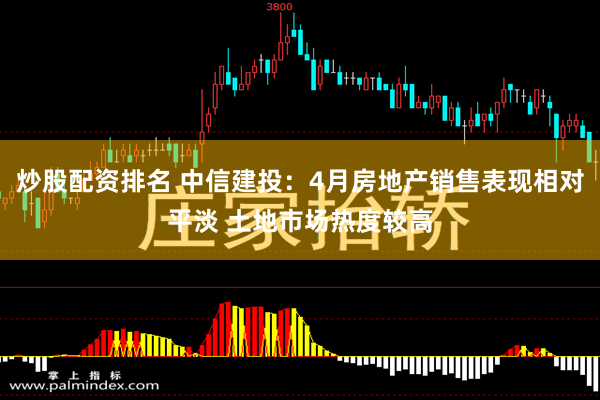 炒股配资排名 中信建投：4月房地产销售表现相对平淡 土地市场热度较高