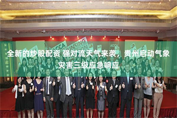 全新的炒股配资 强对流天气来袭，贵州启动气象灾害三级应急响应