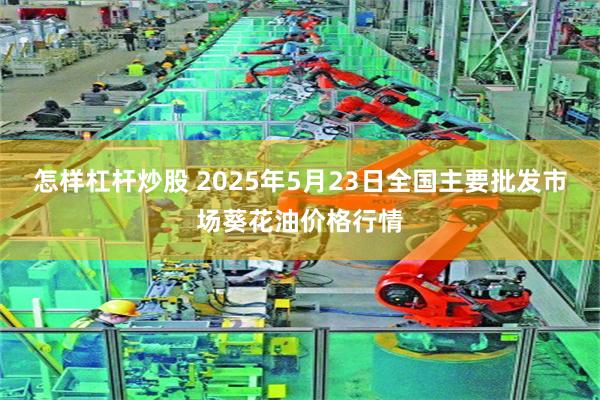 怎样杠杆炒股 2025年5月23日全国主要批发市场葵花油价格行情