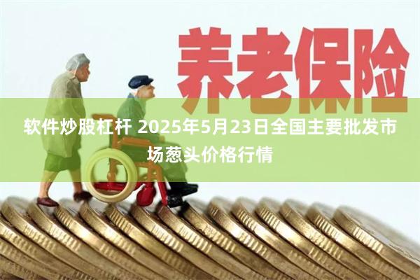 软件炒股杠杆 2025年5月23日全国主要批发市场葱头价格行情
