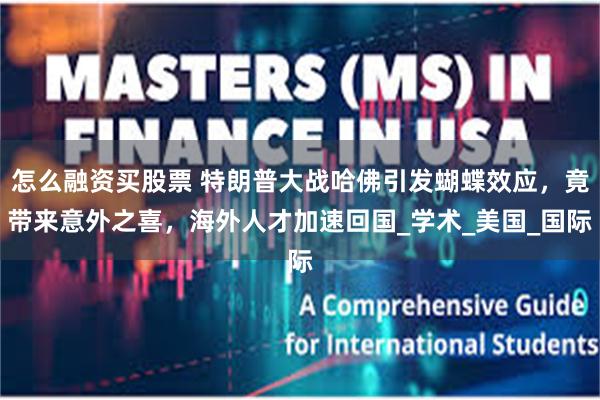 怎么融资买股票 特朗普大战哈佛引发蝴蝶效应，竟带来意外之喜，海外人才加速回国_学术_美国_国际