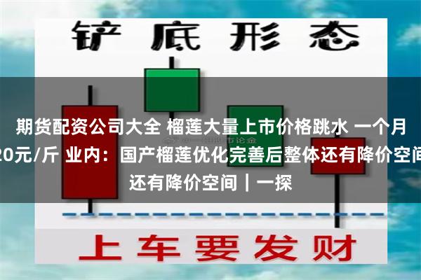 期货配资公司大全 榴莲大量上市价格跳水 一个月内降了20元/斤 业内：国产榴莲优化完善后整体还有降价空间｜一探
