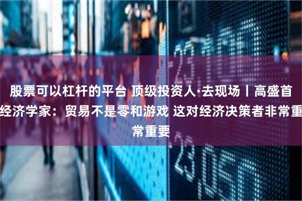 股票可以杠杆的平台 顶级投资人·去现场丨高盛首席经济学家：贸易不是零和游戏 这对经济决策者非常重要