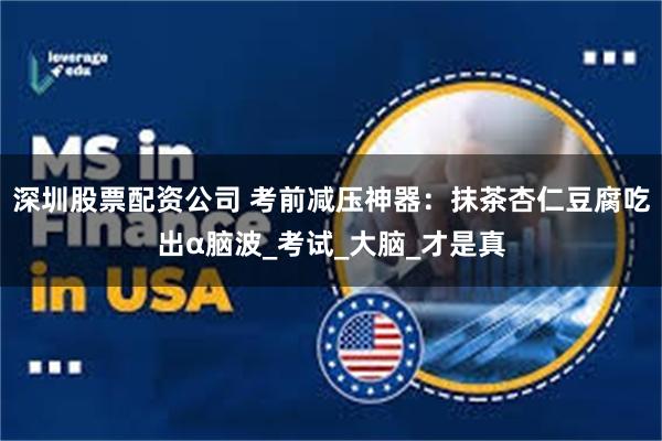 深圳股票配资公司 考前减压神器：抹茶杏仁豆腐吃出α脑波_考试_大脑_才是真