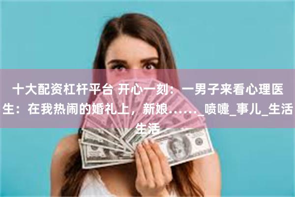 十大配资杠杆平台 开心一刻：一男子来看心理医生：在我热闹的婚礼上，新娘……_喷嚏_事儿_生活