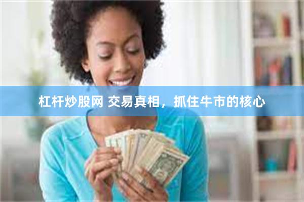 杠杆炒股网 交易真相，抓住牛市的核心