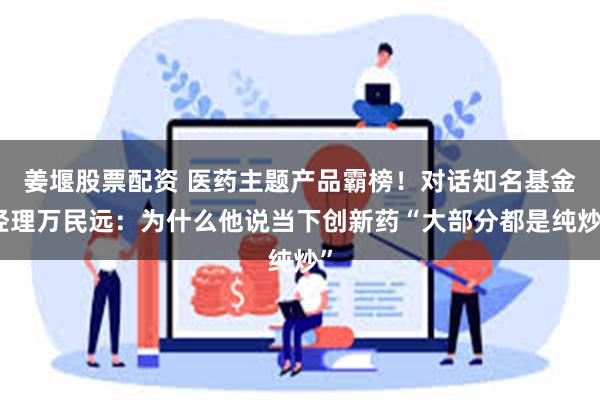 姜堰股票配资 医药主题产品霸榜！对话知名基金经理万民远：为什么他说当下创新药“大部分都是纯炒”