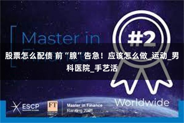 股票怎么配债 前“腺”告急！应该怎么做_运动_男科医院_手艺活