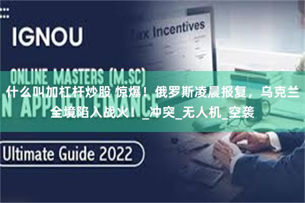 什么叫加杠杆炒股 惊爆！俄罗斯凌晨报复，乌克兰全境陷入战火！_冲突_无人机_空袭