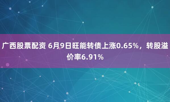 广西股票配资 6月9日旺能转债上涨0.65%，转股溢价率6.91%