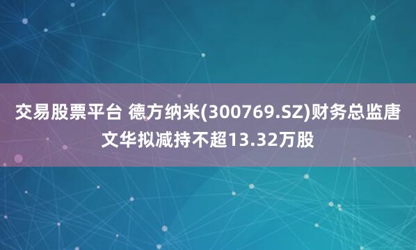 交易股票平台 德方纳米(300769.SZ)财务总监唐文华拟减持不超13.32万股