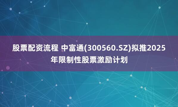 股票配资流程 中富通(300560.SZ)拟推2025年限制性股票激励计划